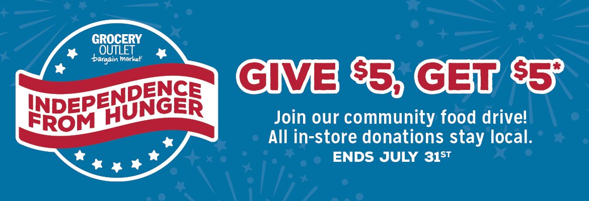 Grocery Outlet Bargain Market Independence From Hunger: Give $5, Get $5*. Join our community food drive! All in-store donations stay local. Ends July 31st.
